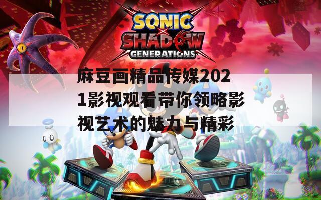 麻豆画精品传媒2021影视观看带你领略影视艺术的魅力与精彩