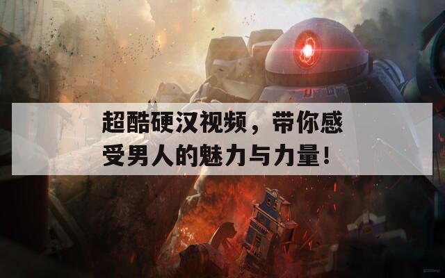 超酷硬汉视频，带你感受男人的魅力与力量！