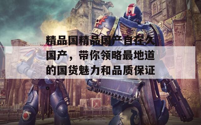 精品国精品国产自在久国产，带你领略最地道的国货魅力和品质保证。