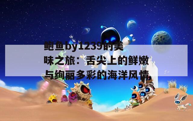 鲍鱼by1239的美味之旅：舌尖上的鲜嫩与绚丽多彩的海洋风情