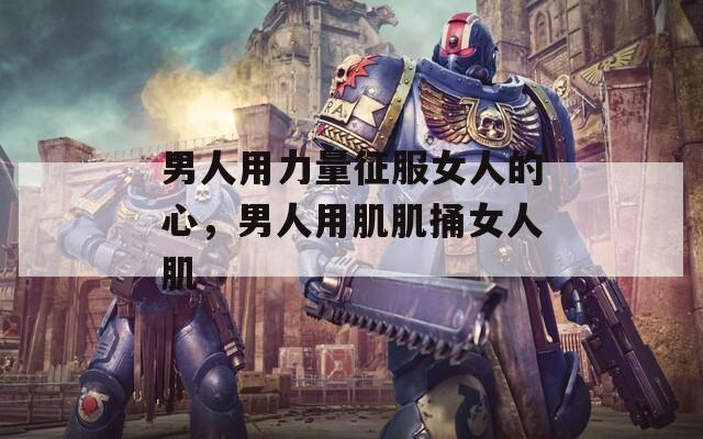 男人用力量征服女人的心，男人用肌肌捅女人肌