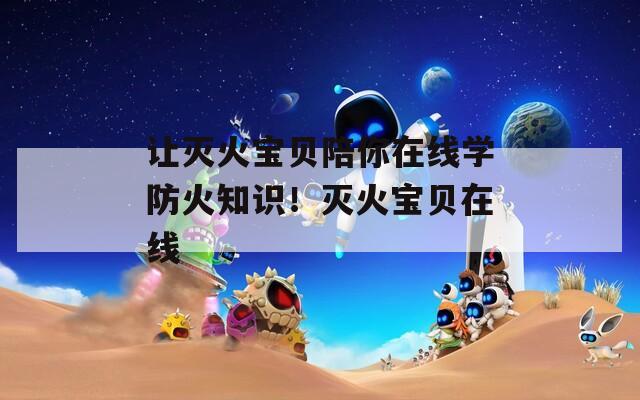 让灭火宝贝陪你在线学防火知识！灭火宝贝在线