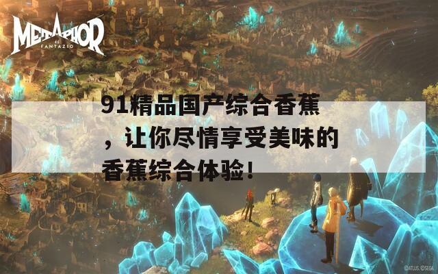 91精品国产综合香蕉，让你尽情享受美味的香蕉综合体验！