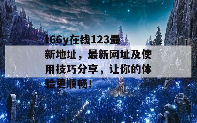t66y在线123最新地址，最新网址及使用技巧分享，让你的体验更顺畅！