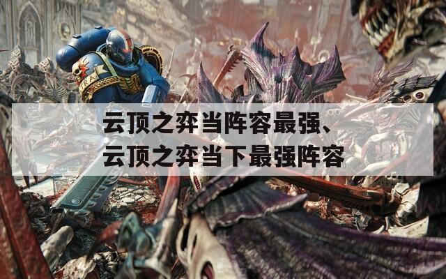 云顶之弈当阵容最强、云顶之弈当下最强阵容