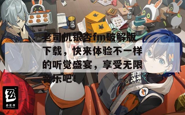 老司机银杏fm破解版下载，快来体验不一样的听觉盛宴，享受无限音乐吧！