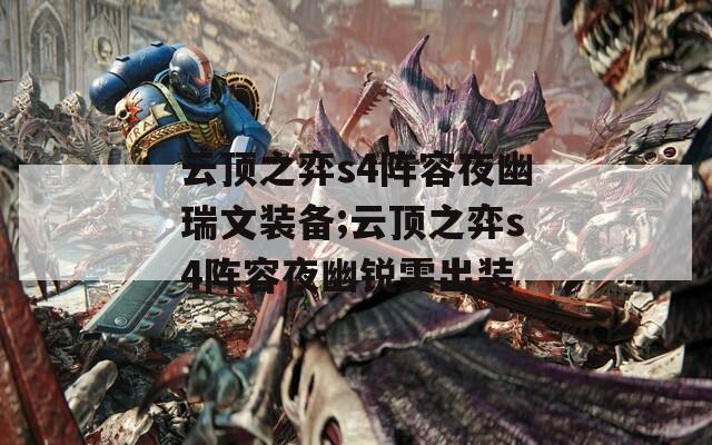 云顶之弈s4阵容夜幽瑞文装备;云顶之弈s4阵容夜幽锐雯出装