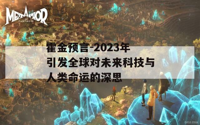 霍金预言-2023年引发全球对未来科技与人类命运的深思