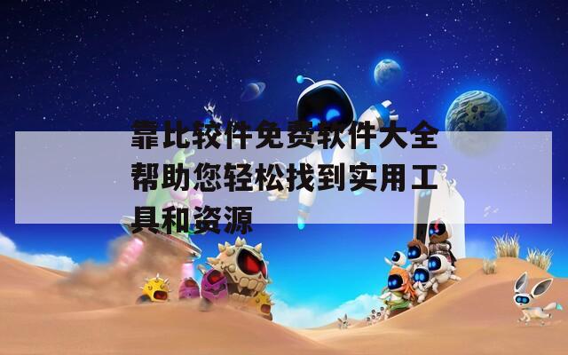 靠比较件免费软件大全帮助您轻松找到实用工具和资源