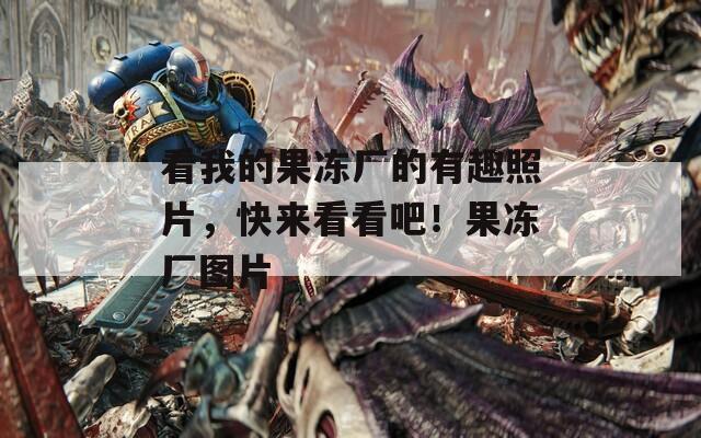 看我的果冻厂的有趣照片，快来看看吧！果冻厂图片