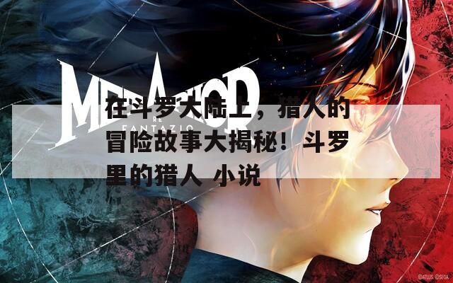 在斗罗大陆上，猎人的冒险故事大揭秘！斗罗里的猎人 小说