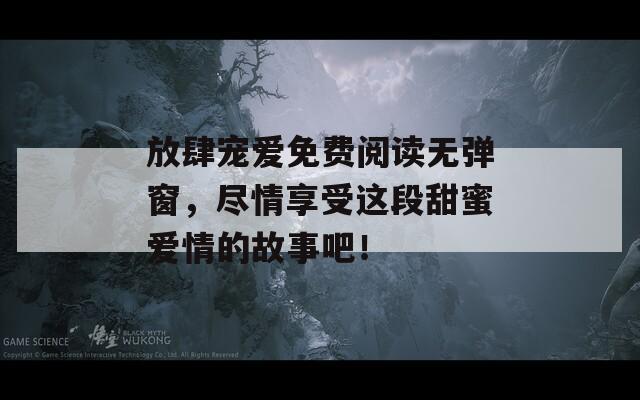 放肆宠爱免费阅读无弹窗，尽情享受这段甜蜜爱情的故事吧！