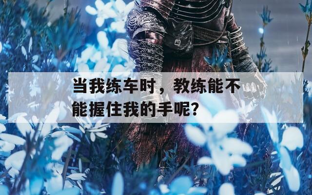 当我练车时，教练能不能握住我的手呢？