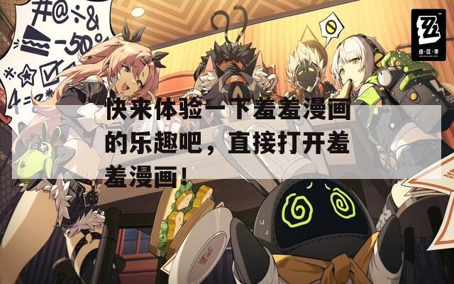 快来体验一下羞羞漫画的乐趣吧，直接打开羞羞漫画！
