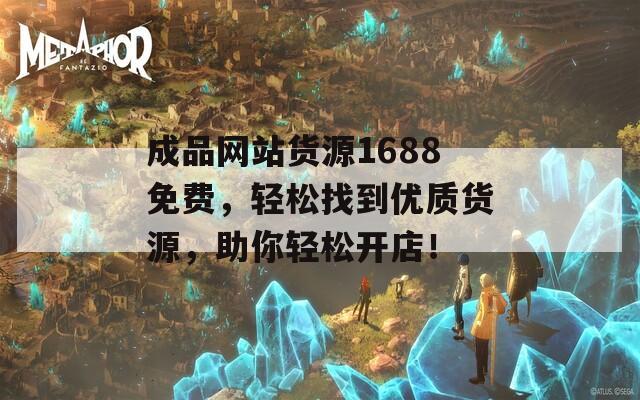 成品网站货源1688免费，轻松找到优质货源，助你轻松开店！