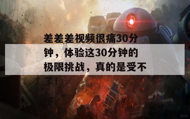 差差差视频很痛30分钟，体验这30分钟的极限挑战，真的是受不了！