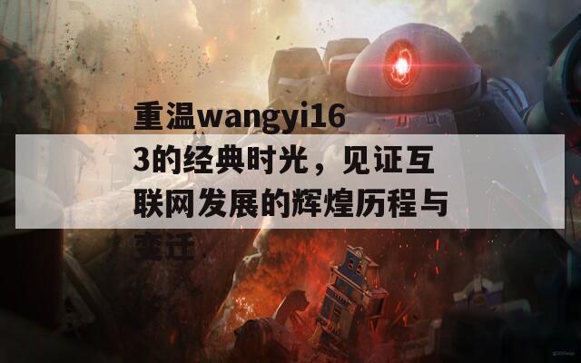 重温wangyi163的经典时光，见证互联网发展的辉煌历程与变迁