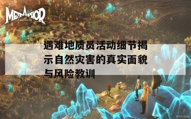 遇难地质员活动细节揭示自然灾害的真实面貌与风险教训