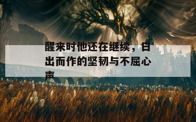 醒来时他还在继续，日出而作的坚韧与不屈心声