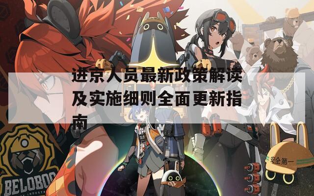 进京人员最新政策解读及实施细则全面更新指南