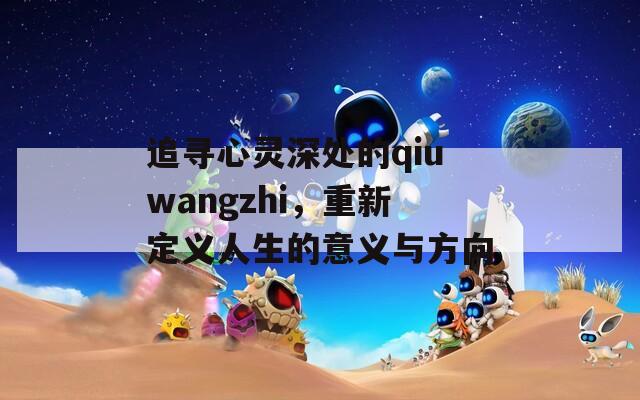 追寻心灵深处的qiuwangzhi，重新定义人生的意义与方向