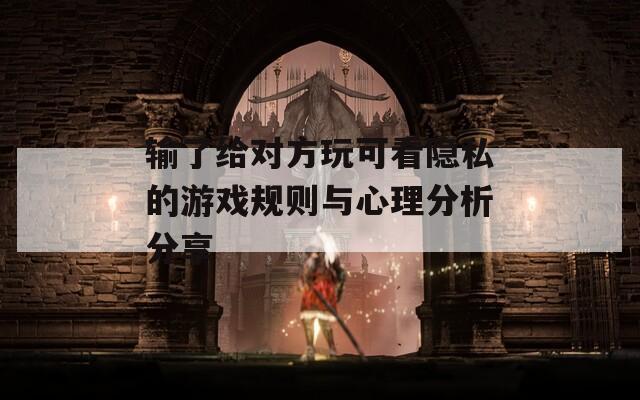 输了给对方玩可看隐私的游戏规则与心理分析分享