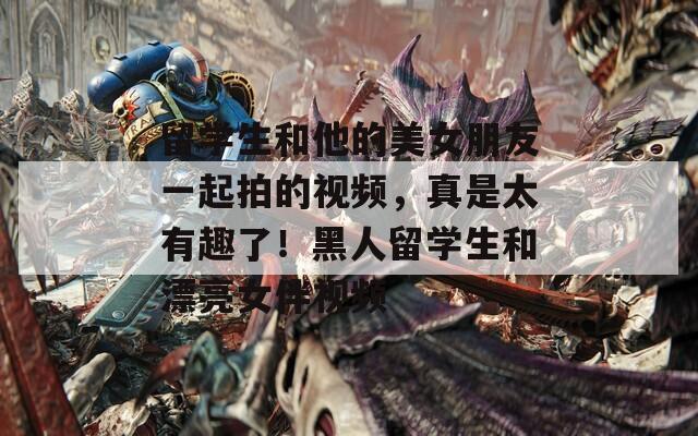 留学生和他的美女朋友一起拍的视频，真是太有趣了！黑人留学生和漂亮女伴视频