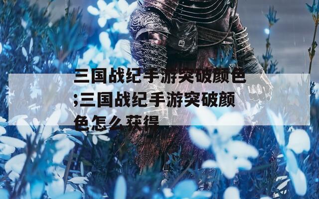 三国战纪手游突破颜色;三国战纪手游突破颜色怎么获得