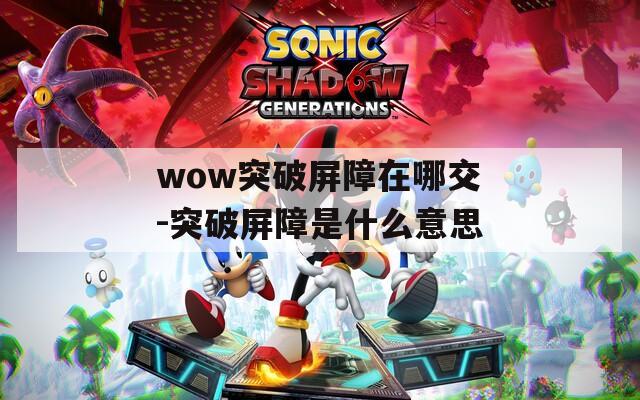 wow突破屏障在哪交-突破屏障是什么意思
