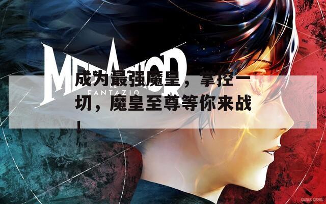 成为最强魔皇，掌控一切，魔皇至尊等你来战！