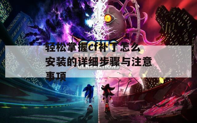 轻松掌握cf补丁怎么安装的详细步骤与注意事项