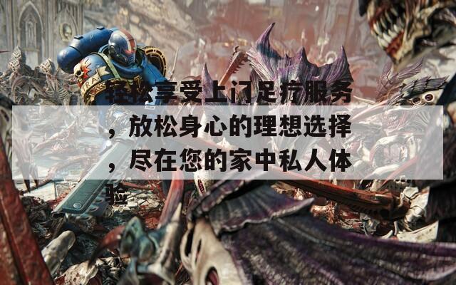 轻松享受上门足疗服务，放松身心的理想选择，尽在您的家中私人体验