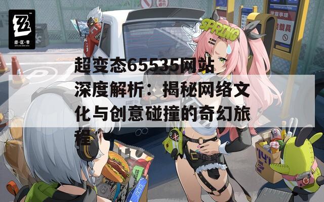 超变态65535网站深度解析：揭秘网络文化与创意碰撞的奇幻旅程