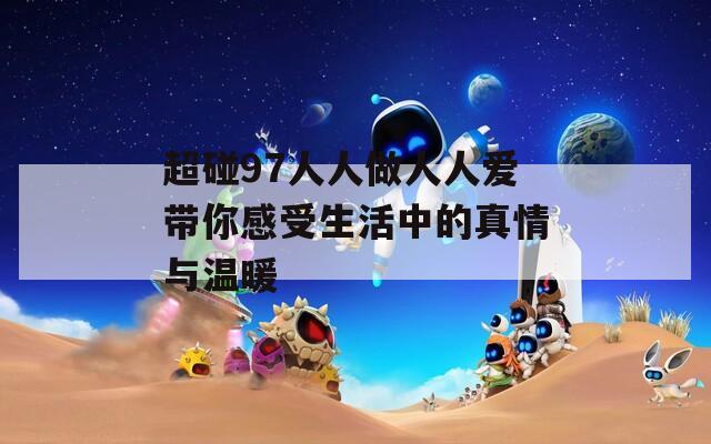 超碰97人人做人人爱带你感受生活中的真情与温暖
