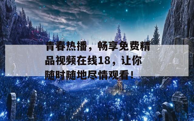 青春热播，畅享免费精品视频在线18，让你随时随地尽情观看！