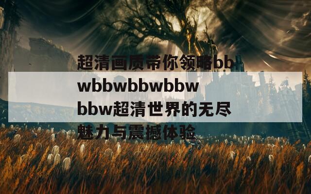 超清画质带你领略bbwbbwbbwbbwbbw超清世界的无尽魅力与震撼体验