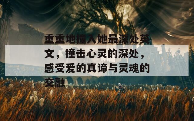重重地撞入她最深处英文，撞击心灵的深处，感受爱的真谛与灵魂的交融