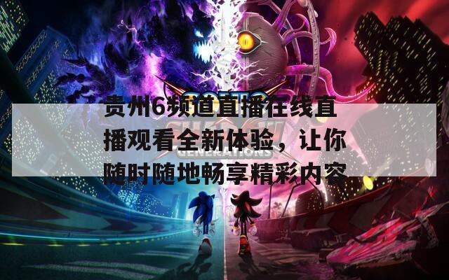 贵州6频道直播在线直播观看全新体验，让你随时随地畅享精彩内容