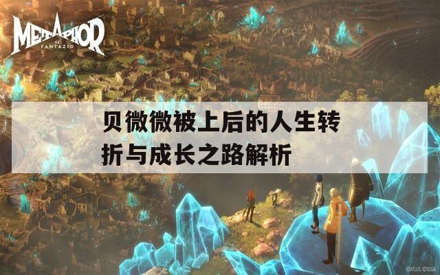 贝微微被上后的人生转折与成长之路解析