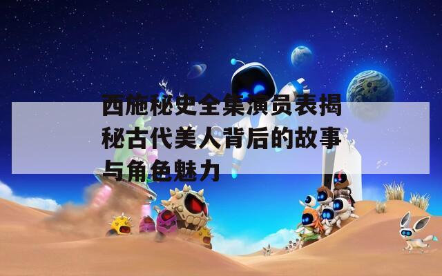 西施秘史全集演员表揭秘古代美人背后的故事与角色魅力