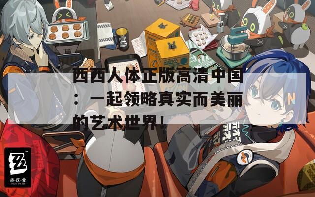 西西人体正版高清中国：一起领略真实而美丽的艺术世界！
