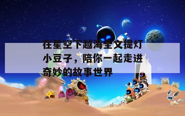 在星空下越海全文提灯小豆子，陪你一起走进奇妙的故事世界
