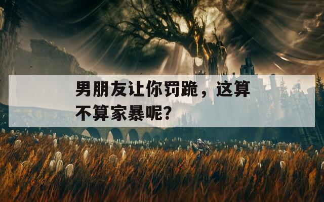 男朋友让你罚跪，这算不算家暴呢？