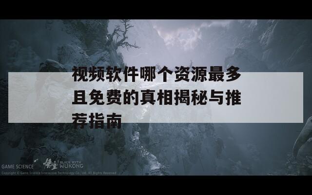 视频软件哪个资源最多且免费的真相揭秘与推荐指南