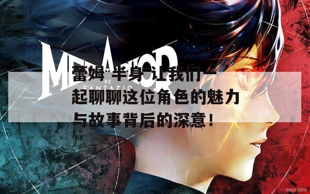 蕾姆 半身 让我们一起聊聊这位角色的魅力与故事背后的深意！