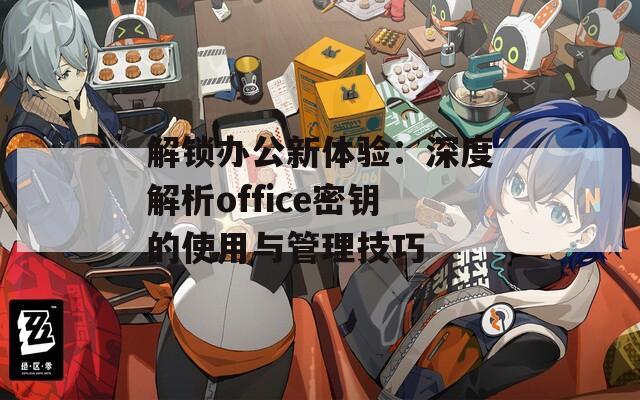 解锁办公新体验：深度解析office密钥的使用与管理技巧