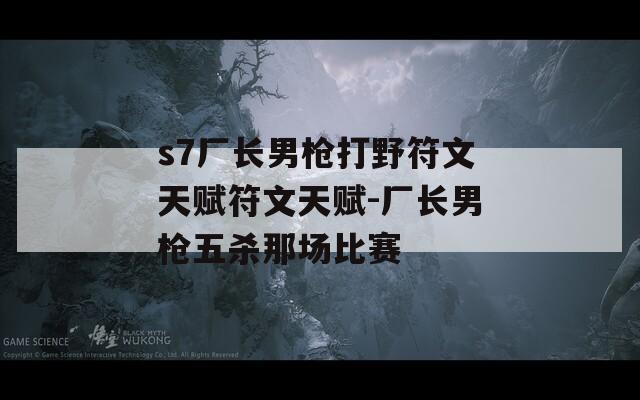 s7厂长男枪打野符文天赋符文天赋-厂长男枪五杀那场比赛