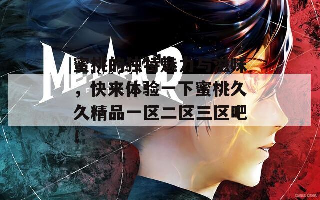 蜜桃的独特魅力与滋味，快来体验一下蜜桃久久精品一区二区三区吧！