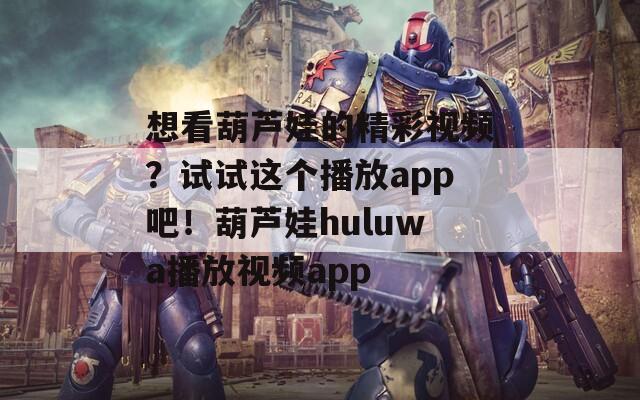 想看葫芦娃的精彩视频？试试这个播放app吧！葫芦娃huluwa播放视频app