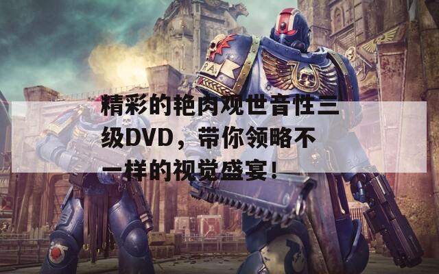 精彩的艳肉观世音性三级DVD，带你领略不一样的视觉盛宴！